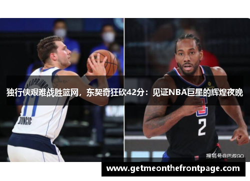 独行侠艰难战胜篮网，东契奇狂砍42分：见证NBA巨星的辉煌夜晚