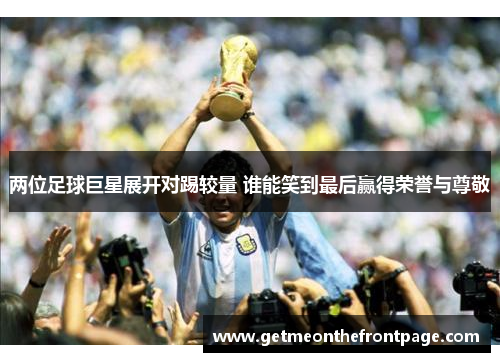 两位足球巨星展开对踢较量 谁能笑到最后赢得荣誉与尊敬