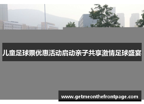 儿童足球票优惠活动启动亲子共享激情足球盛宴