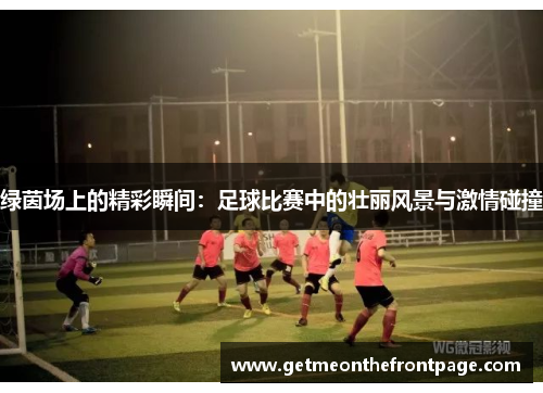 绿茵场上的精彩瞬间：足球比赛中的壮丽风景与激情碰撞