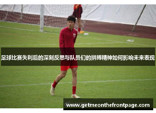 足球比赛失利后的深刻反思与队员们的拼搏精神如何影响未来表现