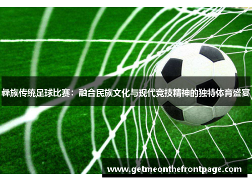 彝族传统足球比赛：融合民族文化与现代竞技精神的独特体育盛宴